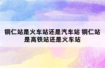 铜仁站是火车站还是汽车站 铜仁站是高铁站还是火车站